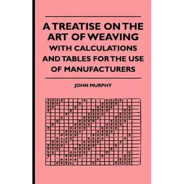 A Treatise On The Art Of Weaving, With Calculations And Tables For The Use Of Manufacturers