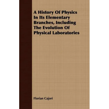 A History Of Physics In Its Elementary Branches, Including The Evolution Of Physical Laboratories