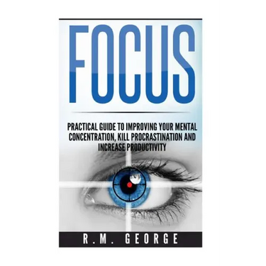 Focus: The Practical Guide to Improving Your Mental Concentration, Killing Procrastination and Increasing Productivity