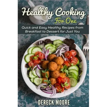 Healthy Cooking For One: Quick and Easy Healthy Recipes from Breakfast to Dessert for Just You
