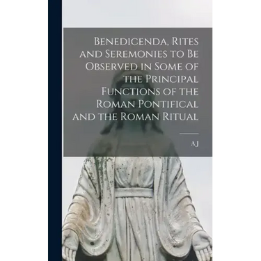 Benedicenda, Rites and Seremonies to be Observed in Some of the Principal Functions of the Roman Pontifical and the Roman Ritual