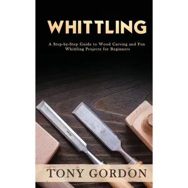 Whittling: A Step-by-Step Guide to Wood Carving and Fun Whittling Projects for Beginners