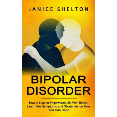 Bipolar Disorder: How to Live an Empowered Life With Bipolar (Learn the Symptoms and Strategies on How You Can Cope)