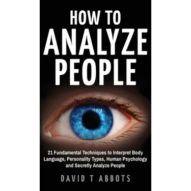 How To Analyze People: 21 Fundamental Techniques to Interpret Body Language, Personality Types, Human Psychology and Secretly Analyze People