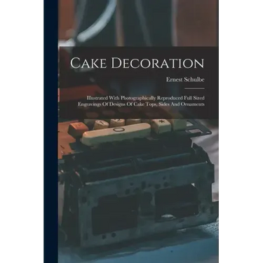 Cake Decoration: Illustrated With Photographically Reproduced Full Sized Engravings Of Designs Of Cake Tops, Sides And Ornaments