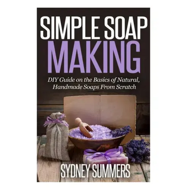 Simple Soap Making: DIY Guide on the Basics of Natural, Handmade Soaps From Scratch