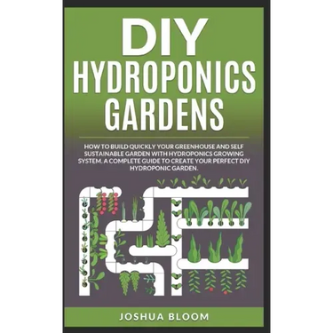 DIY Hydroponics Gardens: How to build quickly your own greenhouse and self sustainable garden with hydroponics growing system. A complete guide