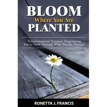 Bloom Where You are Planted: Transformational Strategies Empowering You to Grow Through What You Go Through