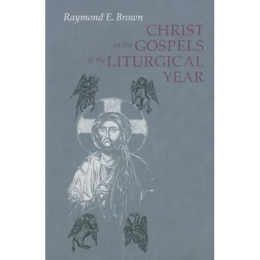 Christ in the Gospels of the Liturgical Year: Raymond E. Brown, SS (1928-1998) Expanded Edition with Essays by John R. Donahue, Sj, and Ronald D. With