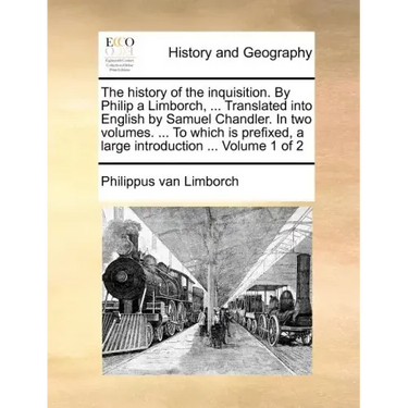 The History of the Inquisition. by Philip a Limborch, ... Translated Into English by Samuel Chandler. in Two Volumes. ... to Which Is Prefixed, a Larg