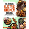 The Ultimate Electric Smoker Cookbook: Irresistible Smoker Recipes and a Step-By-Step Guide That Will Turn You Into a Pitmaster in No Time at All