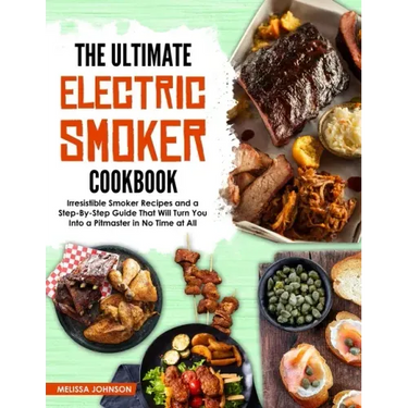 The Ultimate Electric Smoker Cookbook: Irresistible Smoker Recipes and a Step-By-Step Guide That Will Turn You Into a Pitmaster in No Time at All