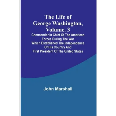 The Life of George Washington, Volume. 3: Commander in Chief of the American Forces During the War which Established the Independence of his Country a