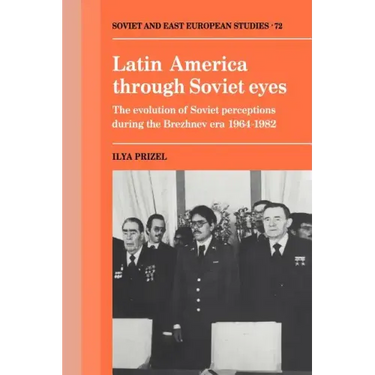 Latin America Through Soviet Eyes: The Evolution of Soviet Perceptions During the Brezhnev Era 1964 1982