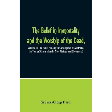 The Belief in Immortality and the Worship of the Dead: Volume I (The Belief Among the Aborigines of Australia, the Torres Straits Islands, New Guinea