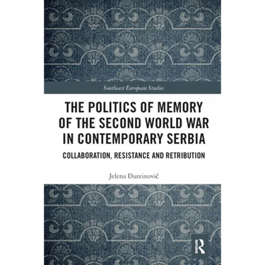 The Politics of Memory of the Second World War in Contemporary Serbia: Collaboration, Resistance and Retribution