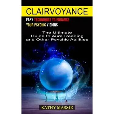 Clairvoyance: Easy Techniques to Enhance Your Psychic Visions (The Ultimate Guide to Aura Reading and Other Psychic Abilities)