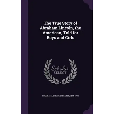 The True Story of Abraham Lincoln, the American, Told for Boys and Girls