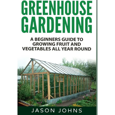 Greenhouse Gardening: A Beginners Guide To Growing Fruit and Vegetables All Year Round