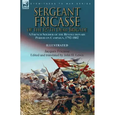 Sergeant Fricasse of the 127th Demi-Brigade: a French Soldier of the Revolutionary Period on Campaign, 1792-1802