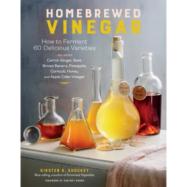 Homebrewed Vinegar: How to Ferment 60 Delicious Varieties, Including Carrot-Ginger, Beet, Brown Banana, Pineapple, Corncob, Honey, and Apple Cider Vin