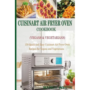 Cuisinart Air Fryer Oven Cookbook (Vegans & Vegetarians): 150 Quick & Easy Cuisinart Air Fryer Oven Recipes for Vegans and Vegetarian