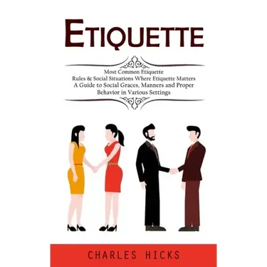 Etiquette: Most Common Etiquette Rules & Social Situations Where Etiquette Matters (A Guide to Social Graces, Manners and Proper