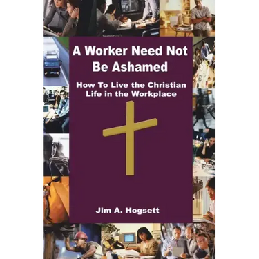A Worker Need Not Be Ashamed: How to Live the Christian Life in the Workplace