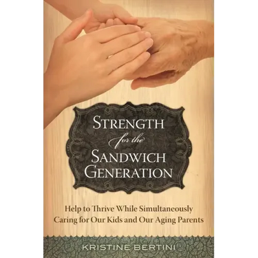 Strength for the Sandwich Generation: Help to Thrive While Simultaneously Caring for Our Kids and Our Aging Parents