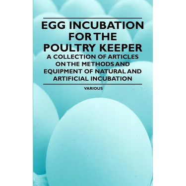 Egg Incubation for the Poultry Keeper - A Collection of Articles on the Methods and Equipment of Natural and Artificial Incubation