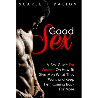 Good Sex: A Sex Guide For Women On How To Give Men What They Want and Keep Them Coming Back For More