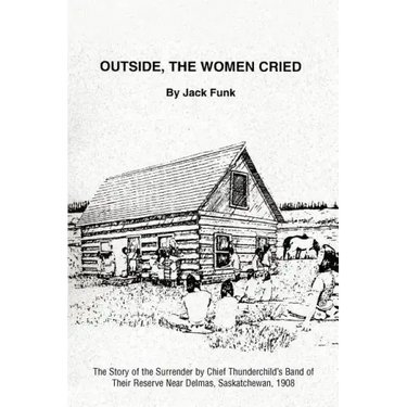 Outside, the Women Cried: The Story of the Surrender by Chief Thunderchild's Band of Their Reserve Near Delmas, Saskatchewan, 1908