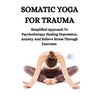 Somatic Yoga for Trauma: Simplified Approach To Psychotherapy Healing Depression, Anxiety And Relieve Stress Through Exercises