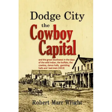 Dodge City, the Cowboy Capital: and the great Southwest in the days of the wild Indian, the buffalo, the cowboy, dance halls, gambling halls and bad m