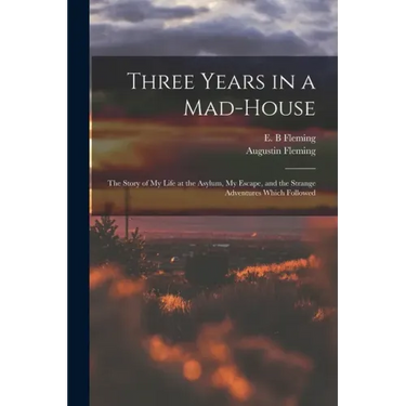 Three Years in a Mad-house: the Story of My Life at the Asylum, My Escape, and the Strange Adventures Which Followed