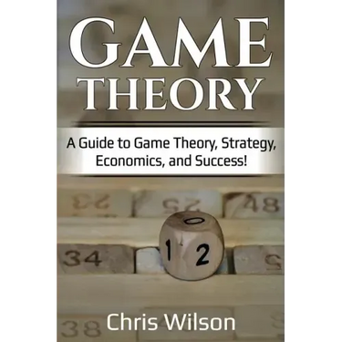 Game Theory: A Guide to Game Theory, Strategy, Economics, and Success!