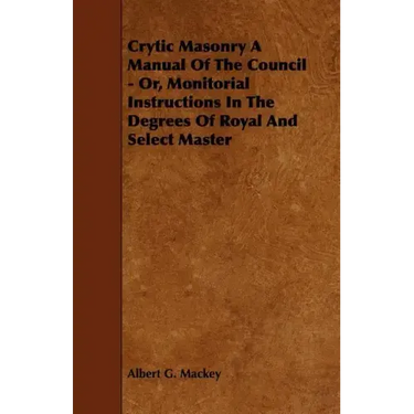 Crytic Masonry a Manual of the Council - Or, Monitorial Instructions in the Degrees of Royal and Select Master
