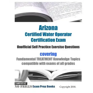 Arizona Certified Water Operator Certification Exam Unofficial Self Practice Exercise Questions: covering Fundamental TREATMENT Knowledge Topics compa