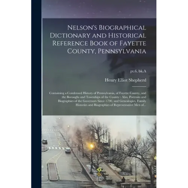 Nelson's Biographical Dictionary and Historical Reference Book of Fayette County, Pennsylvania: Containing a Condensed History of Pennsylvania, of Fay