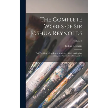 The Complete Works of Sir Joshua Reynolds: First President of the Royal Academy: With an Original Memoir, and Anecdotes of the Author; Volume 1