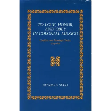 To Love, Honor, and Obey in Colonial Mexico: Conflicts Over Marriage Choice, 1574-1821