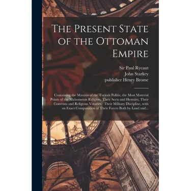 The Present State of the Ottoman Empire: Containing the Maxims of the Turkish Politie, the Most Material Points of the Mahometan Religion, Their Sects