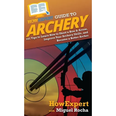 HowExpert Guide to Archery: 101 Tips to Learn How to Shoot a Bow & Arrow, Improve Your Archery Skills, and Become a Better Archer