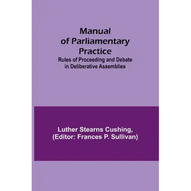 Manual of Parliamentary Practice; Rules of Proceeding and Debate in Deliberative Assemblies