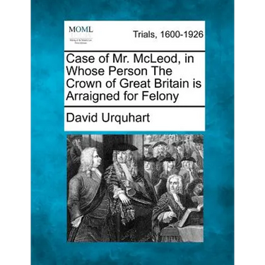 Case of Mr. McLeod, in Whose Person the Crown of Great Britain Is Arraigned for Felony