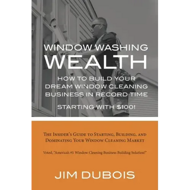 How To Build Your Dream Window Cleaning Business In Record Time: The Insider's Guide to Starting, Building, and Dominating Your Window Cleaning Market