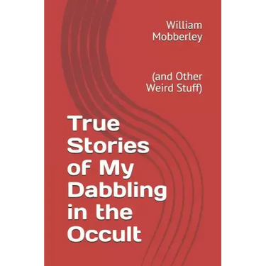 True Stories of My Dabbling in the Occult: (and Other Weird Stuff)
