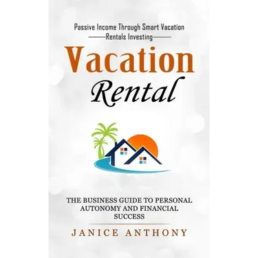 Vacation Rental: Passive Income Through Smart Vacation Rentals Investing (The Business Guide to Personal Autonomy and Financial Success