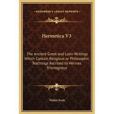 Hermetica V3: The Ancient Greek and Latin Writings Which Contain Religious or Philosophic Teachings Ascribed to Hermes Trismegistus