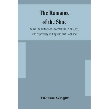 The romance of the shoe: being the history of shoemaking in all ages, and especially in England and Scotland